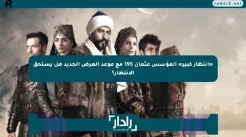 «انتظار كبير» المؤسس عثمان 195 مع موعد العرض الجديد هل يستحق الانتظار؟